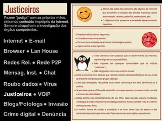 Internet ● E-mail Browser ● Lan House Redes Rel. ● Rede P2P Justiceiros  ● VOIP Mensag. Inst. ● Chat Roubo dados ● Vírus Blogs/Fotologs ● Invasão Crime digital ● Denúncia Fazem “justiça” com as próprias mãos, retirando conteúdo impróprio da internet. Sempre atrapalham a investigação dos órgãos competentes. 