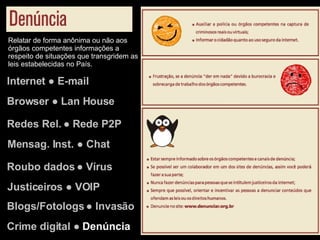 Internet ● E-mail Browser ● Lan House Redes Rel. ● Rede P2P Justiceiros ● VOIP Mensag. Inst. ● Chat Roubo dados ● Vírus Blogs/Fotologs ● Invasão Crime digital ●  Denúncia Relatar de forma anônima ou não aos órgãos competentes informações a respeito de situações que transgridem as leis estabelecidas no País. 