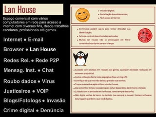 Internet ● E-mail Browser ●  Lan House Redes Rel. ● Rede P2P Justiceiros ● VOIP Mensag. Inst. ● Chat Roubo dados ● Vírus Blogs/Fotologs ● Invasão Crime digital ● Denúncia Espaço comercial com vários computadores em rede para acesso à internet com diversos fins, desde trabalhos escolares, profissionais até games. 