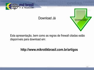 Download Já

Esta apresentação, bem como as regras de firewall citadas estão
disponíveis para download em:

http://www.mikrotikbrasil.com.br/artigos

130

 