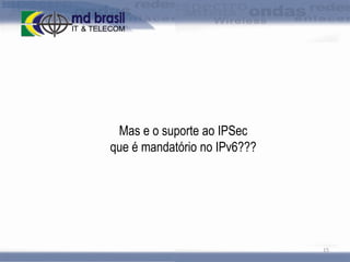 Mas e o suporte ao IPSec
que é mandatório no IPv6???

15

 