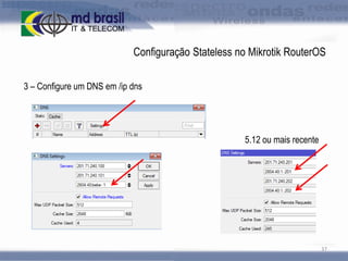 Configuração Stateless no Mikrotik RouterOS
3 – Configure um DNS em /ip dns

5.12 ou mais recente

37

 