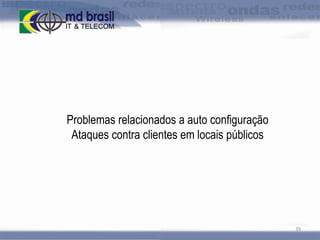 Problemas relacionados a auto configuração
Ataques contra clientes em locais públicos

39

 