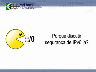 ::/0

Porque discutir
segurança de IPv6 já?

8

 