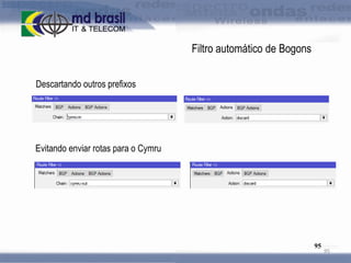 Filtro automático de Bogons
Descartando outros prefixos

Evitando enviar rotas para o Cymru

95

95

 