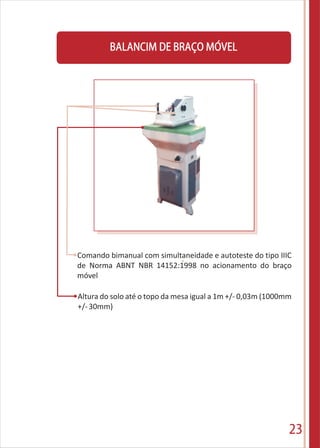 23
Comando bimanual com simultaneidade e autoteste do tipo IIIC
de Norma ABNT NBR 14152:1998 no acionamento do braço
móvel
Altura do solo até o topo da mesa igual a 1m +/- 0,03m (1000mm
+/-30mm)
BALANCIM DE BRAÇO MÓVEL
 