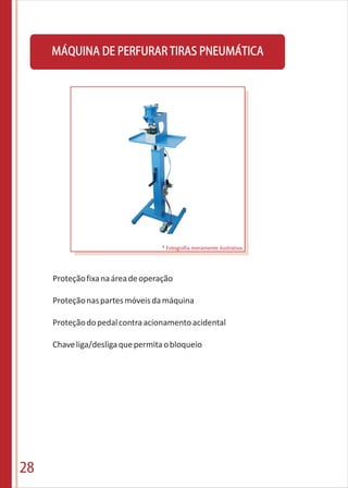 28
MÁQUINA DE PERFURAR TIRAS PNEUMÁTICA
Proteçãofixanaáreadeoperação
Proteçãonaspartesmóveisdamáquina
Proteçãodopedalcontraacionamentoacidental
Chaveliga/desligaquepermitaobloqueio
* Fotografia meramente ilustrativa
 