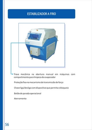 56
ESTABILIZADOR A FRIO
Trava mecânica na abertura manual em máquinas com
compartimentoparalimpezadoevaporador
Proteçãofixanomecanismodetransmissãodeforça
Chaveliga/desligacomdispositivoquepermitaobloqueio
Botãodeparadaoperacional
Aterramento
 