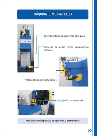 MÁQUINA DE MONTAR LADO
65
Máquina com dispositivo que permita o aterramento.
Chaveliga/desligaquepermitaobloqueio
Proteção do pedal contra acionamento
acidental
Proteçãofixanoinjetordecola
Proteçãofixanoeixocardan
 