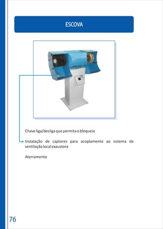 76
ESCOVA
Chaveliga/desligaquepermitaobloqueio
Instalação de captores para acoplamento ao sistema de
ventilaçãolocalexaustora
Aterramento
 