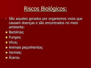 Riscos Biológicos:-  São aqueles gerados por organismos vivos que causam doenças e são encontrados no meio ambiente:Bactérias;Fungos;Vírus;Animais peçonhentos;Vermes;Ácaros.