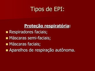 Tipos de EPI:Proteção respiratória:Respiradores faciais;Máscaras semi-faciais;Máscaras faciais;Aparelhos de respiração autônoma.