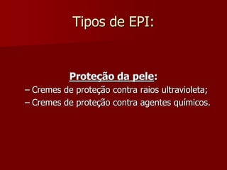 Tipos de EPI:Proteção da pele:Cremes de proteção contra raios ultravioleta;Cremes de proteção contra agentes químicos.