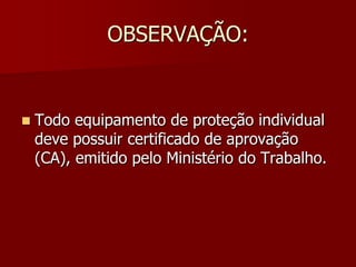 OBSERVAÇÃO:Todo equipamento de proteção individual deve possuir certificado de aprovação (CA), emitido pelo Ministério do Trabalho.