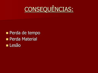 CONSEQUÊNCIAS:Perda de tempoPerda MaterialLesão