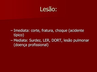 Lesão: Imediata: corte, fratura, choque (acidente típico)Mediata: Surdez, LER, DORT, lesão pulmonar (doença profissional) 