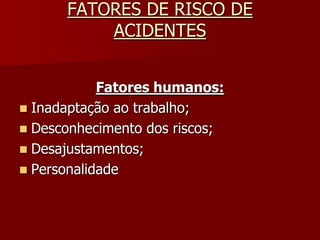 FATORES DE RISCO DE ACIDENTESFatores humanos:Inadaptação ao trabalho;Desconhecimento dos riscos;Desajustamentos;Personalidade 