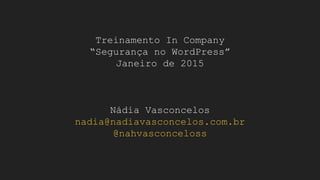 Treinamento In Company
“Segurança no WordPress”
Janeiro de 2015
Nádia Vasconcelos
nadia@nadiavasconcelos.com.br
@nahvasconceloss
 