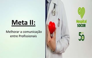 Melhorar a comunicação
entre Profissionais
Meta II:
 