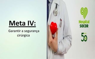 Garantir a segurança
cirúrgica
Meta IV:
 