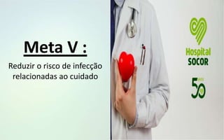 Reduzir o risco de infecção
relacionadas ao cuidado
Meta V :
 