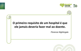O primeiro requisito de um hospital é que
ele jamais deveria fazer mal ao doente.
Florence Nightingale
 