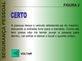 A pessoa deixa o veículo afastando-se do mesmo, deixando a entrada livre para o bandido. Como ele tem presa não irá tentar puxar a pessoa para dentro, vai entrar e deixar o local o quanto antes. FIGURA 2 VOLTAR CERTO 
