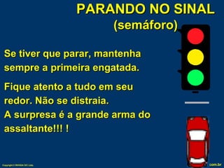Se tiver que parar, mantenha sempre a primeira engatada. Fique atento a tudo em seu redor. Não se distraia.  A surpresa é a grande arma do assaltante!!! ! PARANDO NO SINAL (semáforo) 