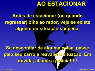 AO ESTACIONAR Antes de estacionar (ou quando regressar) olhe ao redor, veja se existe alguém ou situação suspeita. Se desconfiar de alguma coisa, passe pelo seu carro e reavalie a situação. Em dúvida, chame a polícia!!! ! 