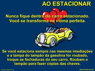 AO ESTACIONAR Nunca fique dentro do carro estacionado. Você se transforma na vítima perfeita . Se você estaciona sempre nas mesmas imediações e a tampa do tampão da gasolina for roubado, troque as fechaduras do seu carro. Roubam o tampão para fazer cópias das chaves. 