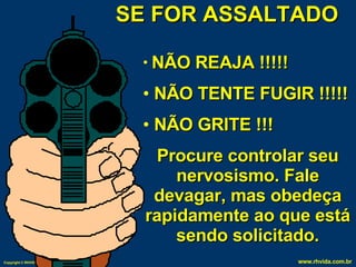 SE FOR ASSALTADO NÃO REAJA !!!!! NÃO TENTE FUGIR !!!!! NÃO GRITE !!! Procure controlar seu nervosismo. Fale devagar, mas obedeça rapidamente ao que está sendo solicitado. 