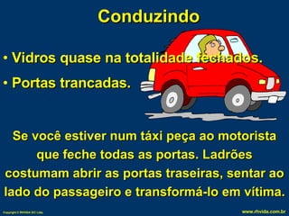 Conduzindo Vidros quase na totalidade fechados. Portas trancadas. Se você estiver num táxi peça ao motorista que feche todas as portas. Ladrões costumam abrir as portas traseiras, sentar ao lado do passageiro e transformá-lo em vítima. 