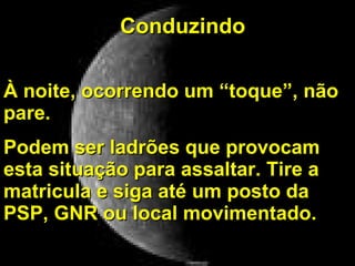 Conduzindo À noite, ocorrendo um “toque”, não pare.  Podem ser ladrões que provocam esta situação para assaltar. Tire a matricula e siga até um posto da PSP, GNR ou local movimentado. 