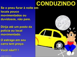 CONDUZINDO Se o pneu furar à noite em locais pouco movimentados ou duvidosos, não pare. Dirija até um posto da policia ou local movimentado. O estrago em seu  carro tem preço. Você não!!! ! 