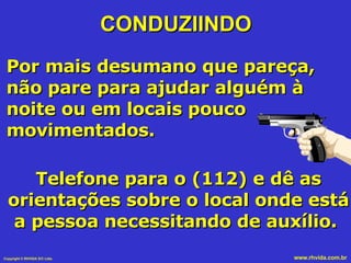 CONDUZIINDO Por mais desumano que pareça, não pare para ajudar alguém à noite ou em locais pouco movimentados.  Telefone para o (112) e dê as orientações sobre o local onde está a pessoa necessitando de auxílio.  
