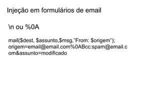 Injeção em formulários de email
n ou %0A
mail($dest, $assunto,$msg,”From: $origem”);
origem=email@email.com%0ABcc:spam@email.c
om&assunto=modificado
 