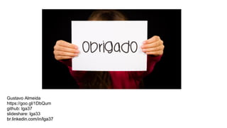 Gustavo Almeida
https://goo.gl/1DbQum
github: lga37
slideshare: lga33
br.linkedin.com/in/lga37
 