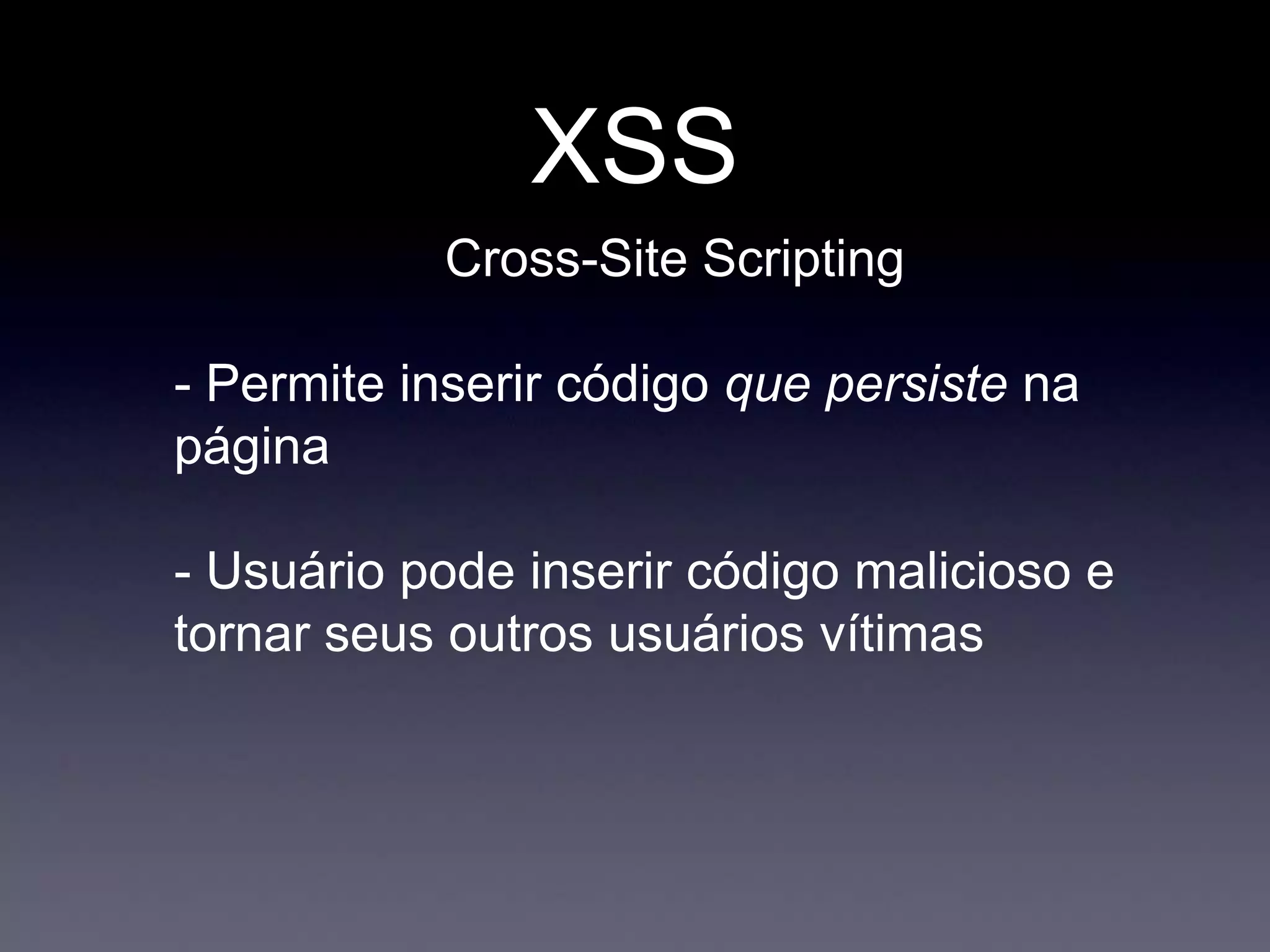XSS
Cross-Site Scripting
- Permite inserir código que persiste na
página
- Usuário pode inserir código malicioso e
tornar seus outros usuários vítimas
 