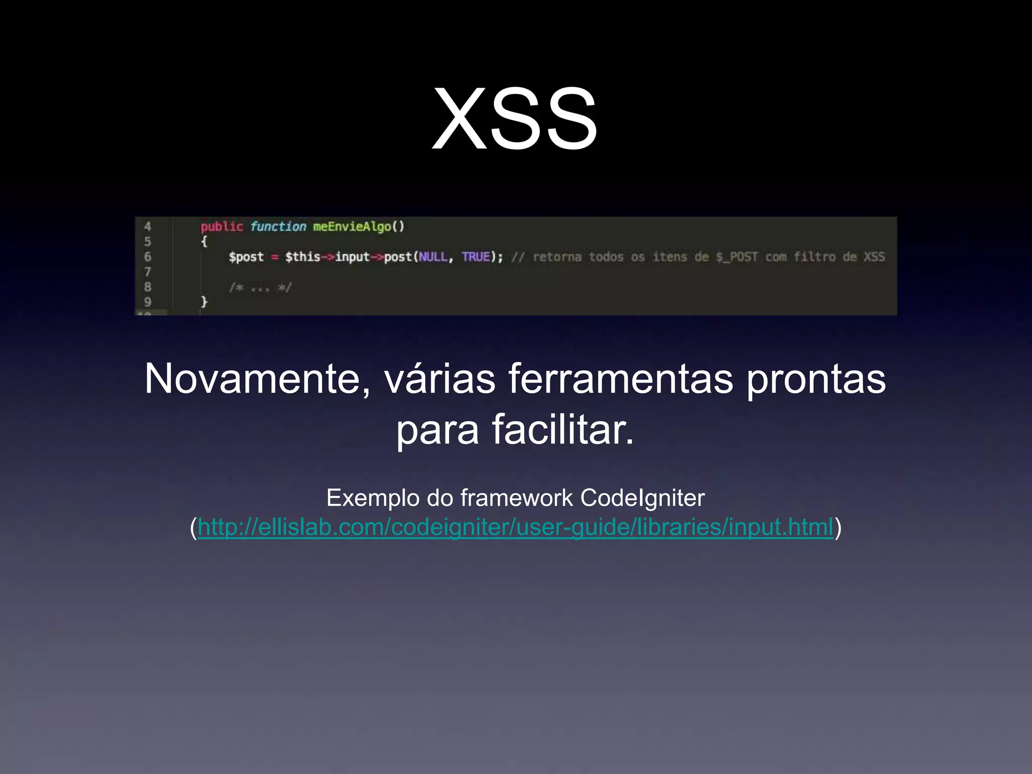 XSS
Novamente, várias ferramentas prontas
para facilitar.
Exemplo do framework CodeIgniter
(http://ellislab.com/codeigniter/user-guide/libraries/input.html)
 