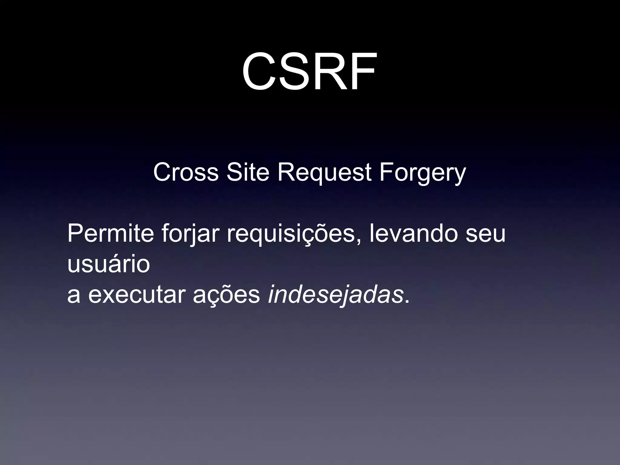 CSRF
Cross Site Request Forgery
Permite forjar requisições, levando seu
usuário
a executar ações indesejadas.
 