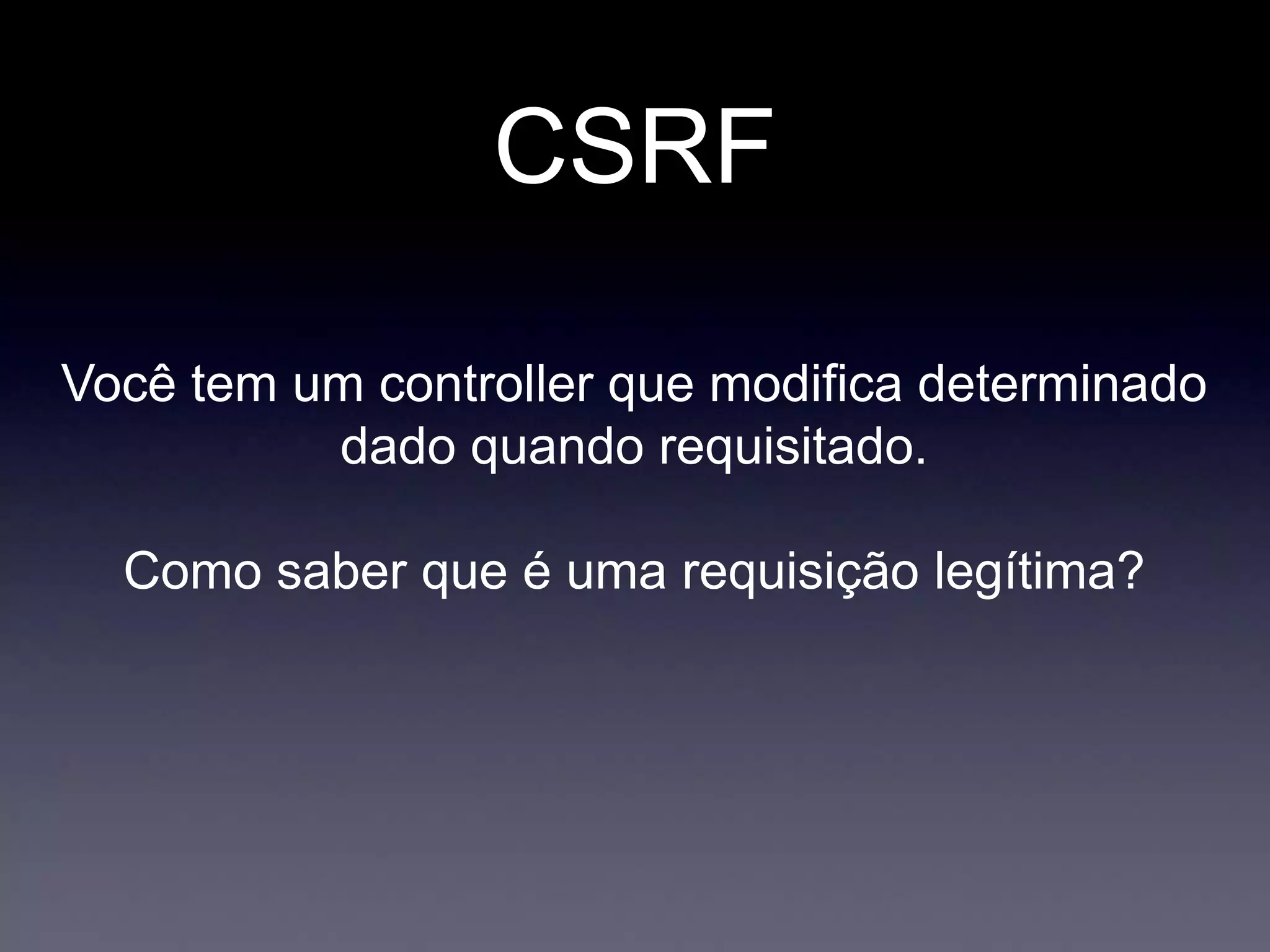 CSRF
Você tem um controller que modifica determinado
dado quando requisitado.
Como saber que é uma requisição legítima?
 