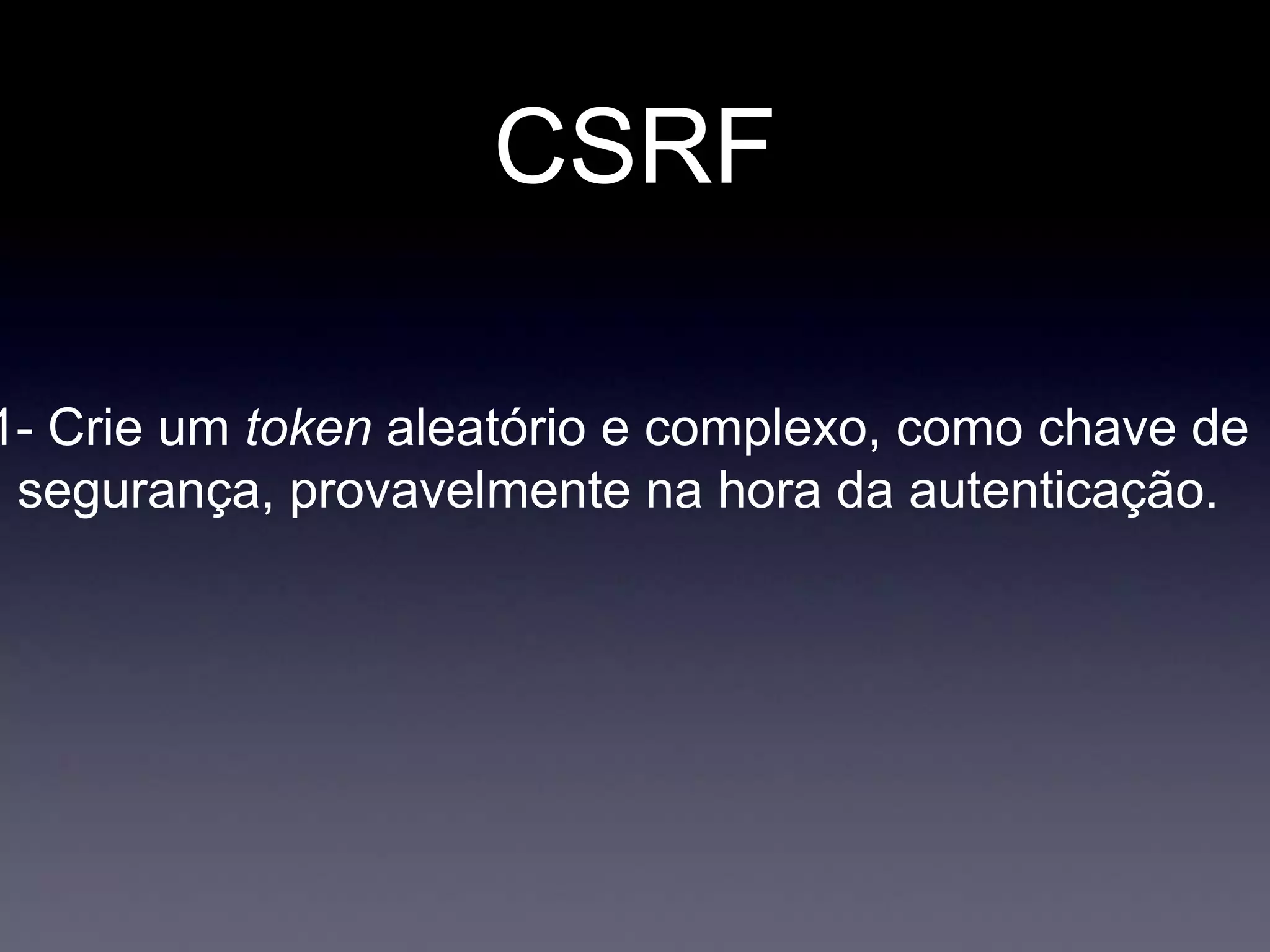 CSRF
1- Crie um token aleatório e complexo, como chave de
segurança, provavelmente na hora da autenticação.
 