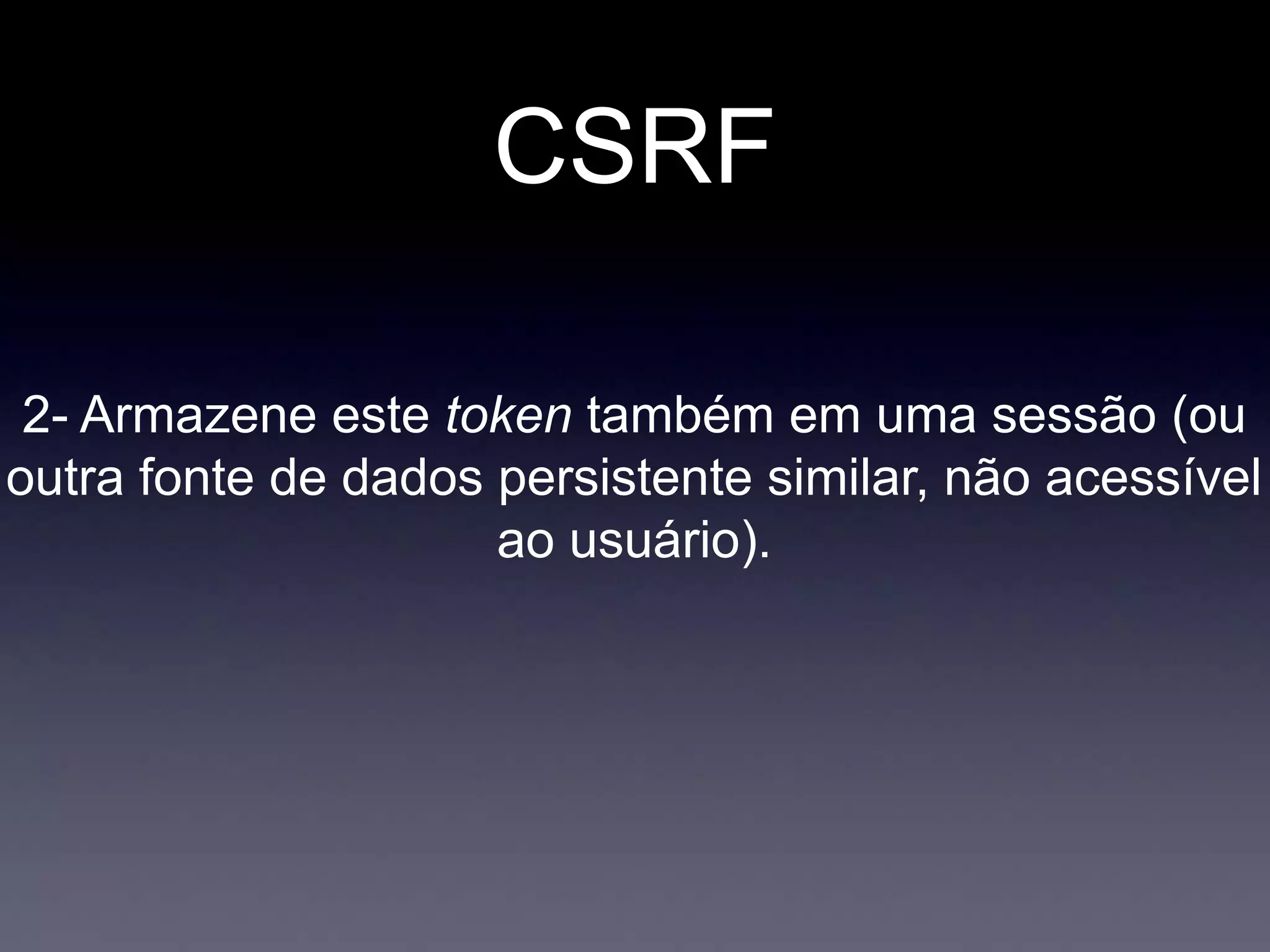 CSRF
2- Armazene este token também em uma sessão (ou
outra fonte de dados persistente similar, não acessível
ao usuário).
 