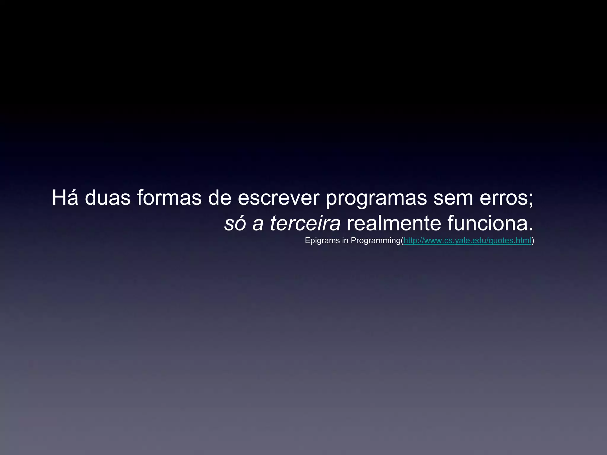 Há duas formas de escrever programas sem erros;
só a terceira realmente funciona.
Epigrams in Programming(http://www.cs.yale.edu/quotes.html)
 