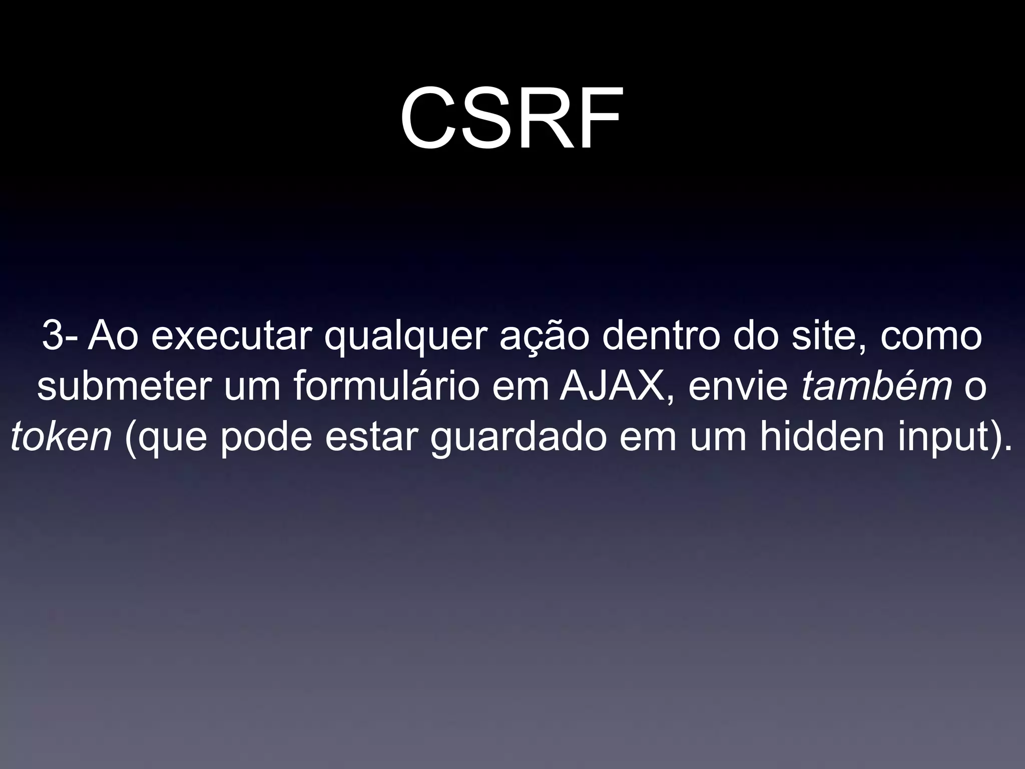 CSRF
3- Ao executar qualquer ação dentro do site, como
submeter um formulário em AJAX, envie também o
token (que pode estar guardado em um hidden input).
 