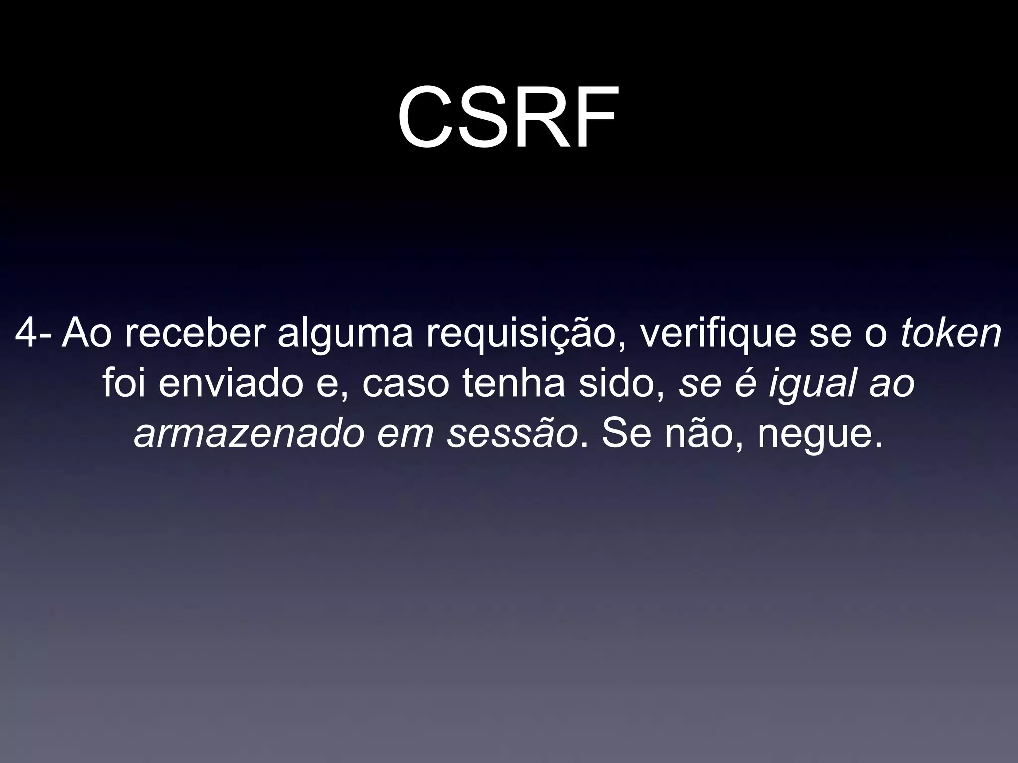 CSRF
4- Ao receber alguma requisição, verifique se o token
foi enviado e, caso tenha sido, se é igual ao
armazenado em sessão. Se não, negue.
 