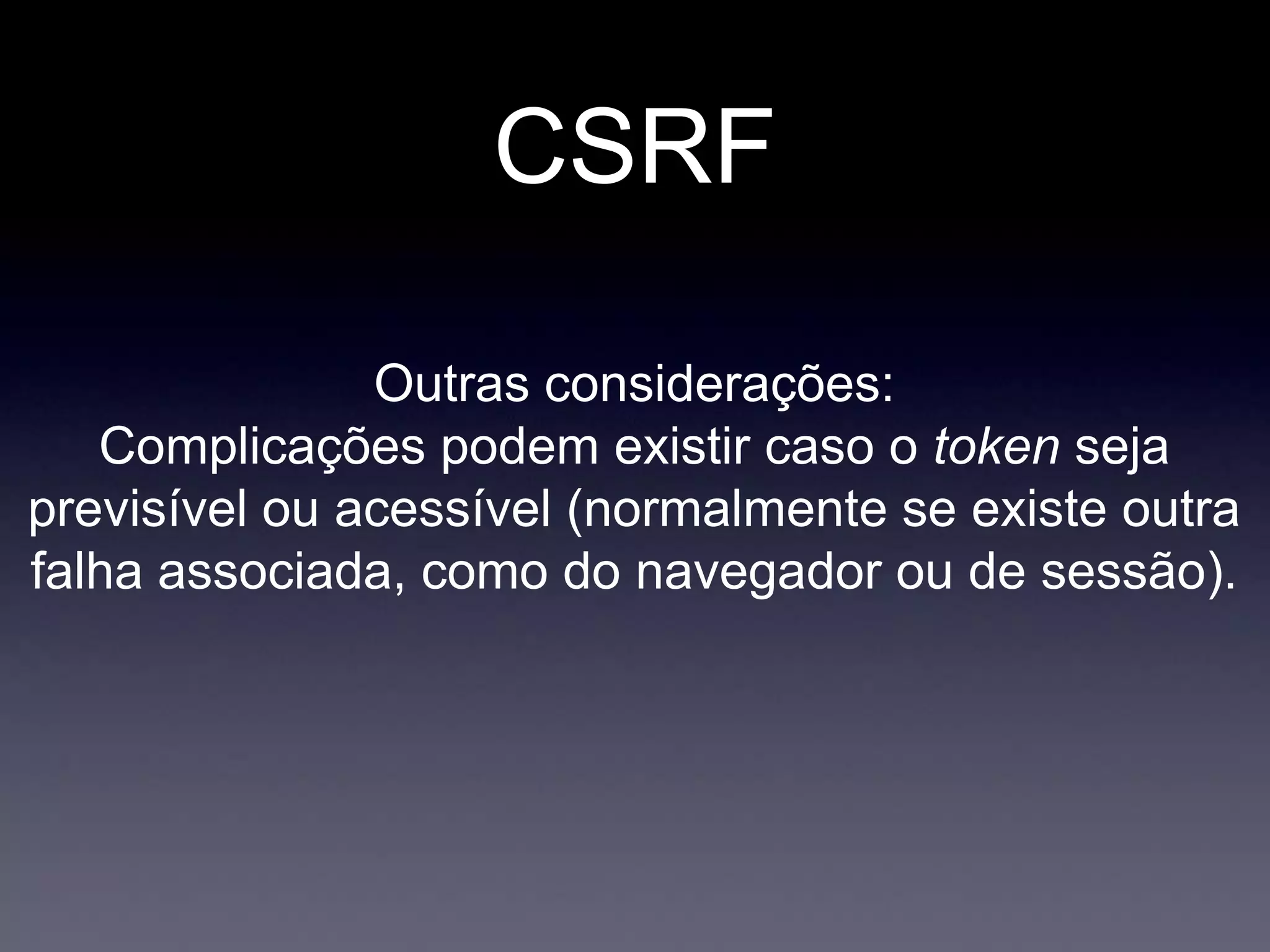 CSRF
Outras considerações:
Complicações podem existir caso o token seja
previsível ou acessível (normalmente se existe outra
falha associada, como do navegador ou de sessão).
 