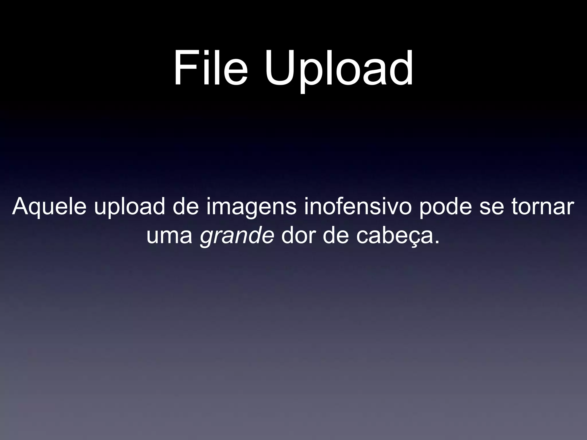 File Upload
Aquele upload de imagens inofensivo pode se tornar
uma grande dor de cabeça.
 