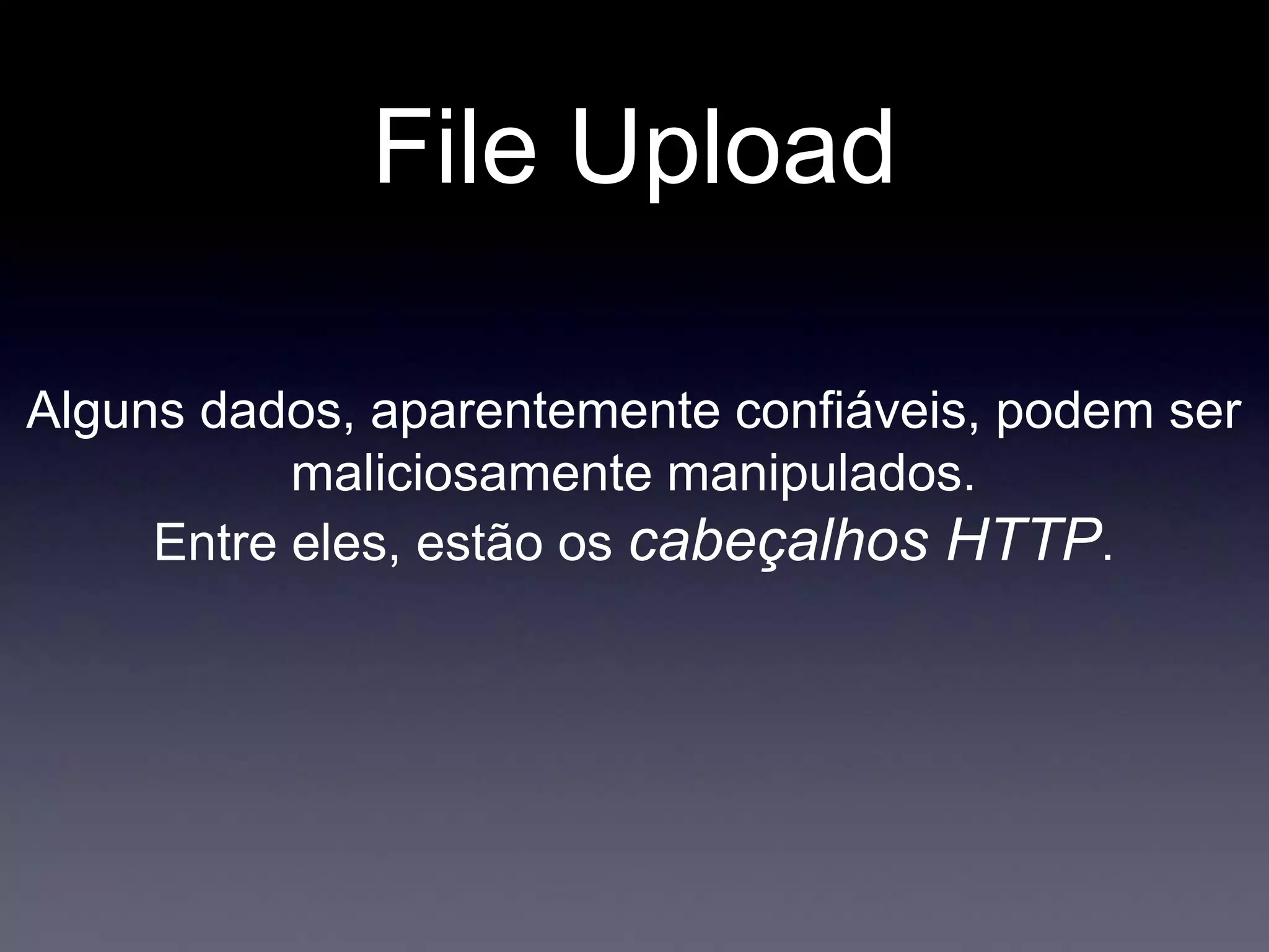 File Upload
Alguns dados, aparentemente confiáveis, podem ser
maliciosamente manipulados.
Entre eles, estão os cabeçalhos HTTP.
 